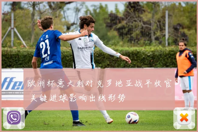 欧洲杯意大利对克罗地亚战平收官 关键进球影响出线形势