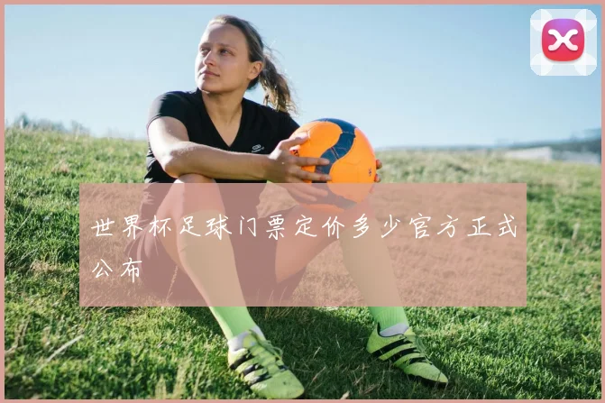 世界杯足球门票定价多少官方正式公布