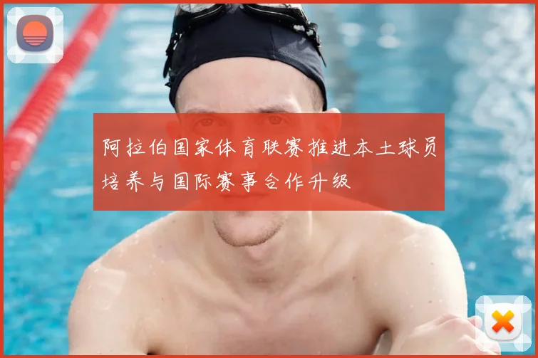 阿拉伯国家体育联赛推进本土球员培养与国际赛事合作升级