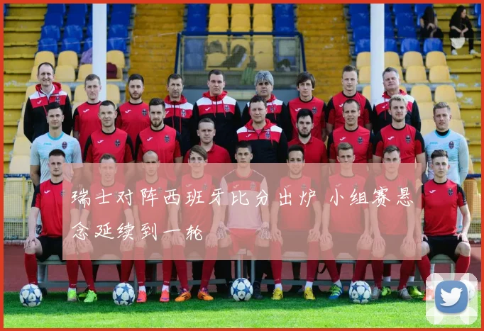 瑞士对阵西班牙比分出炉 小组赛悬念延续到一轮