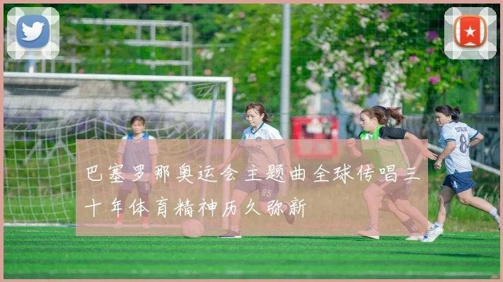 巴塞罗那奥运会主题曲全球传唱三十年体育精神历久弥新