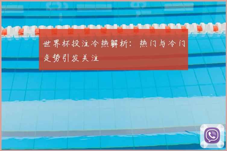 世界杯投注冷热解析:热门与冷门走势引发关注