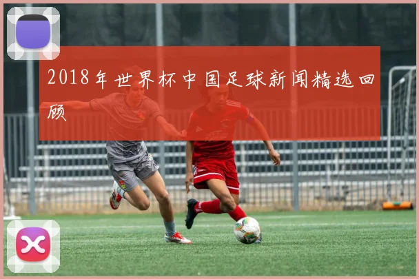 2018年世界杯中国足球新闻精选回顾