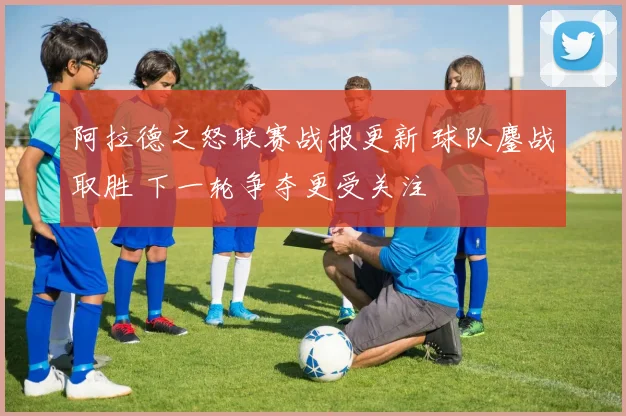 阿拉德之怒联赛战报更新 球队鏖战取胜 下一轮争夺更受关注
