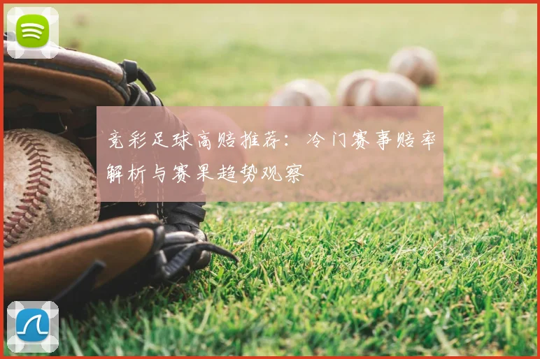 竞彩足球高赔推荐:冷门赛事赔率解析与赛果趋势观察