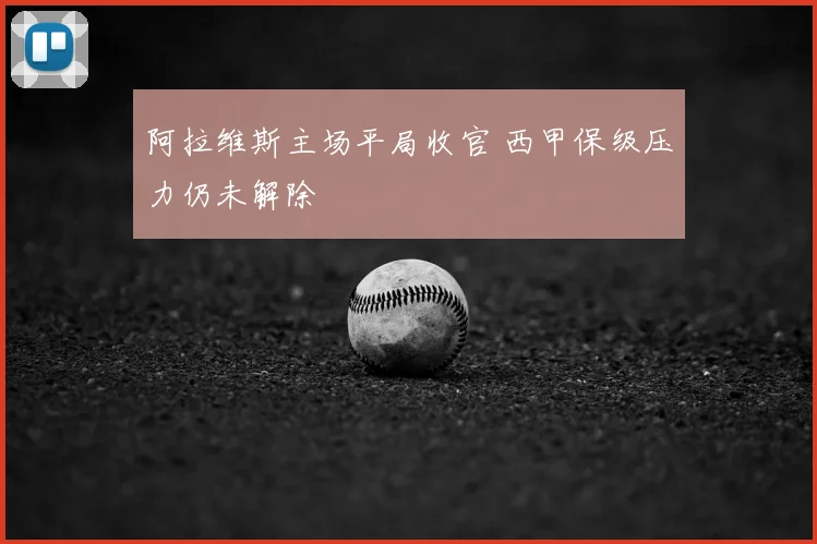 阿拉维斯主场平局收官 西甲保级压力仍未解除