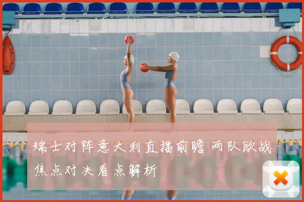 瑞士对阵意大利直播前瞻 两队欧战焦点对决看点解析