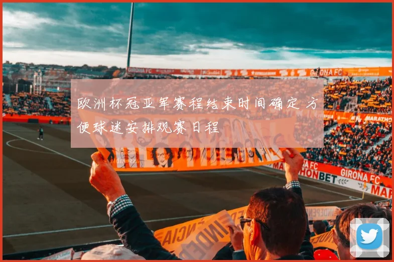 欧洲杯冠亚军赛程结束时间确定 方便球迷安排观赛日程