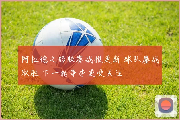 阿拉德之怒联赛战报更新 球队鏖战取胜 下一轮争夺更受关注