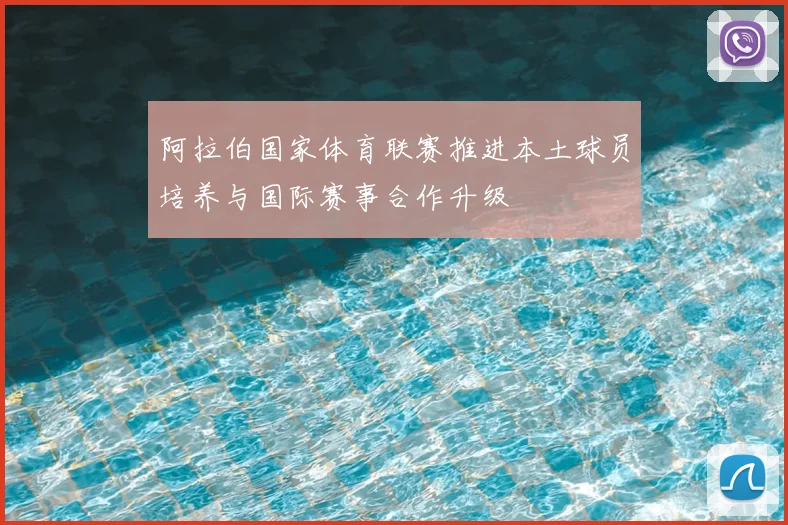 阿拉伯国家体育联赛推进本土球员培养与国际赛事合作升级
