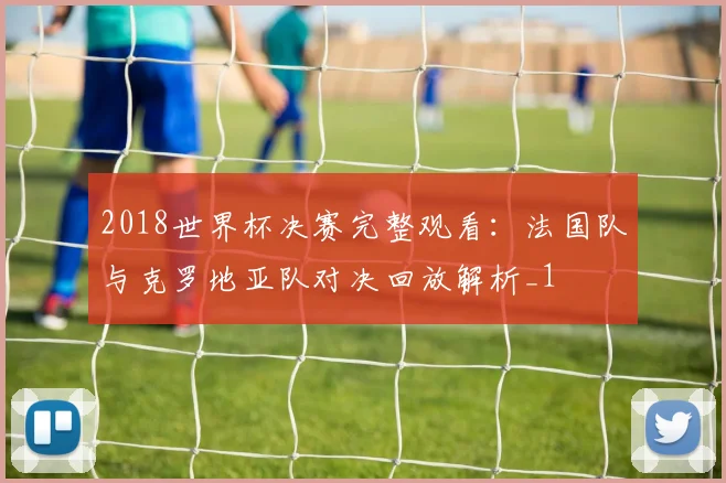 2018世界杯决赛完整观看:法国队与克罗地亚队对决回放解析_1