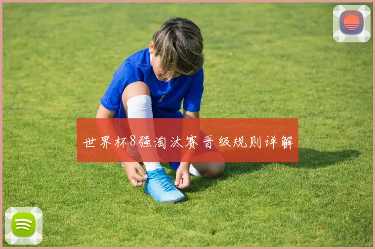 世界杯8强淘汰赛晋级规则详解