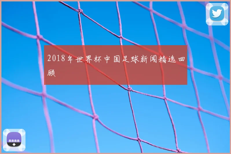 2018年世界杯中国足球新闻精选回顾