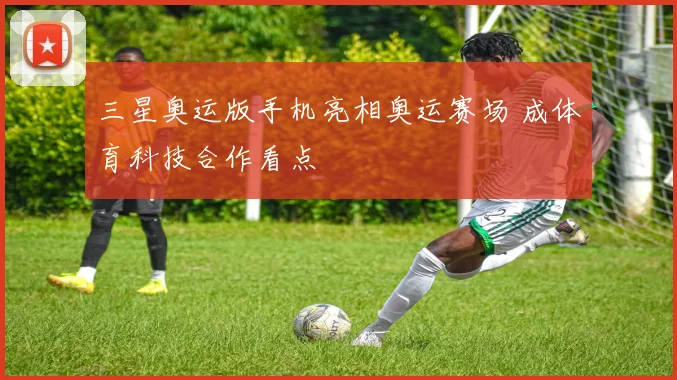三星奥运版手机亮相奥运赛场 成体育科技合作看点