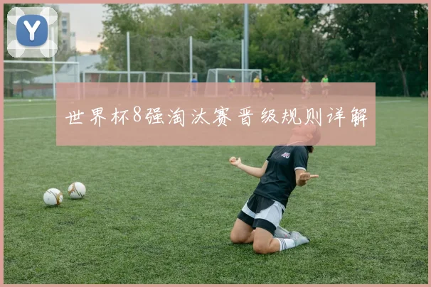 世界杯8强淘汰赛晋级规则详解