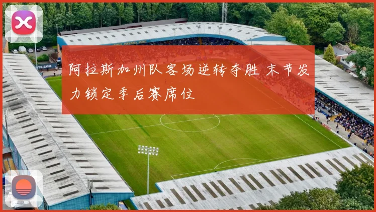 阿拉斯加州队客场逆转夺胜 末节发力锁定季后赛席位