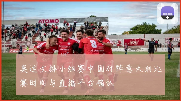 奥运女排小组赛中国对阵意大利比赛时间与直播平台确认