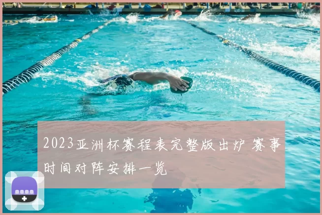 2023亚洲杯赛程表完整版出炉 赛事时间对阵安排一览