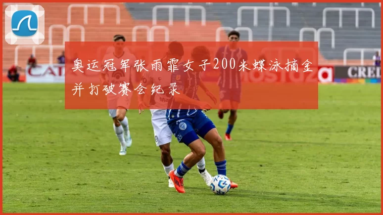 奥运冠军张雨霏女子200米蝶泳摘金并打破赛会纪录