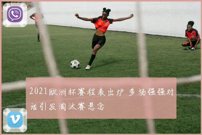 2021欧洲杯赛程表出炉 多场强强对话引发淘汰赛悬念