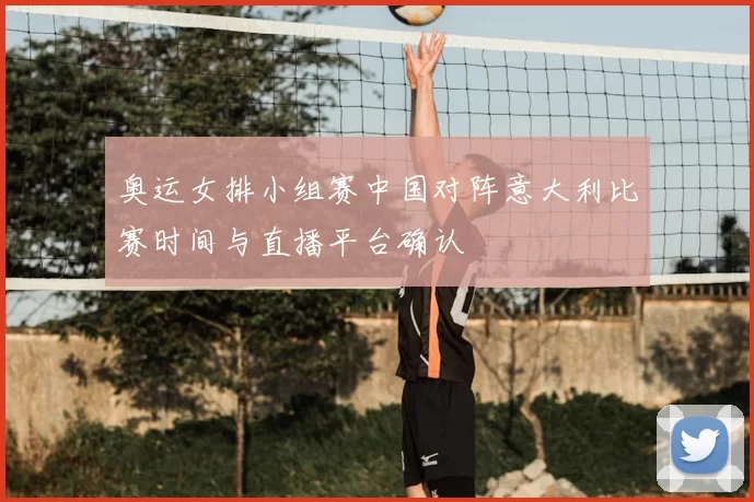 奥运女排小组赛中国对阵意大利比赛时间与直播平台确认