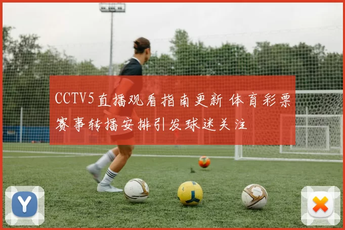 CCTV5直播观看指南更新 体育彩票赛事转播安排引发球迷关注