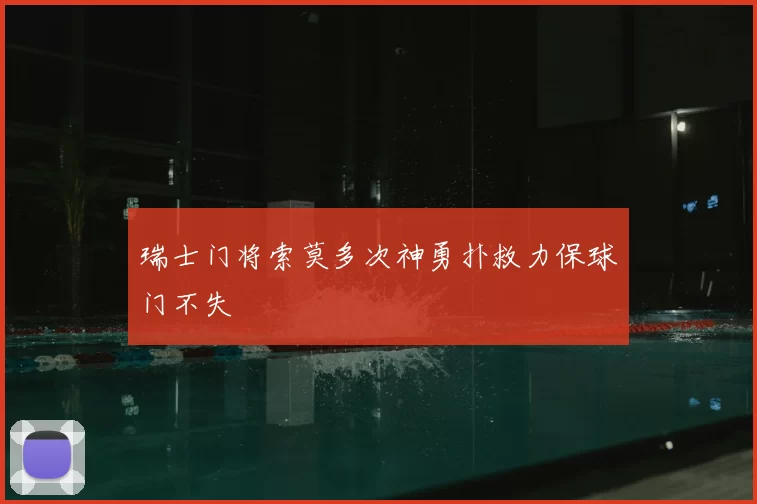 瑞士门将索莫多次神勇扑救力保球门不失