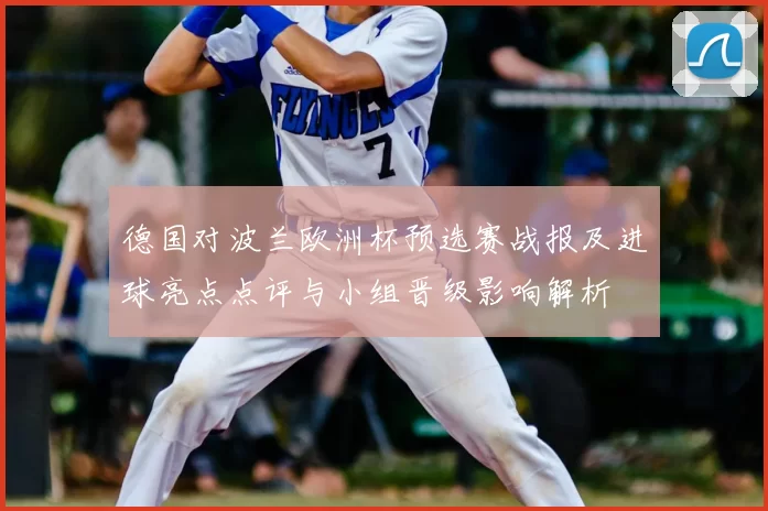 德国对波兰欧洲杯预选赛战报及进球亮点点评与小组晋级影响解析