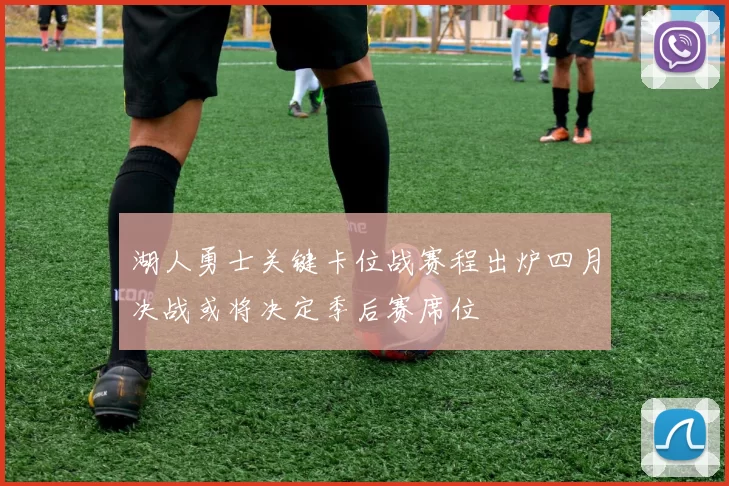 湖人勇士关键卡位战赛程出炉四月决战或将决定季后赛席位