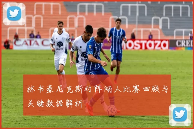 林书豪尼克斯对阵湖人比赛回顾与关键数据解析