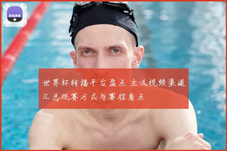 世界杯转播平台盘点 主流视频渠道汇总观赛方式与赛程看点