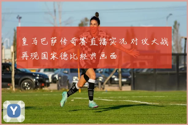 皇马巴萨传奇赛直播实况 对攻大战再现国家德比经典画面