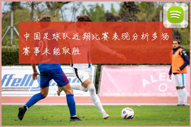 中国足球队近期比赛表现分析多场赛事未能取胜