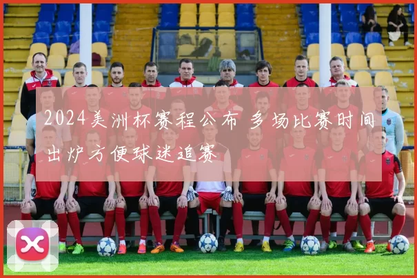 2024美洲杯赛程公布 多场比赛时间出炉方便球迷追赛