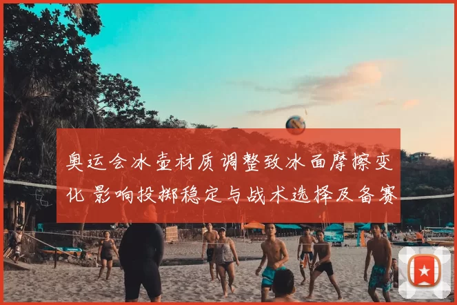 奥运会冰壶材质调整致冰面摩擦变化 影响投掷稳定与战术选择及备赛安排