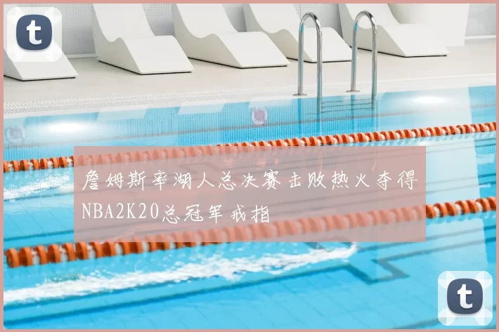 詹姆斯率湖人总决赛击败热火夺得NBA2K20总冠军戒指