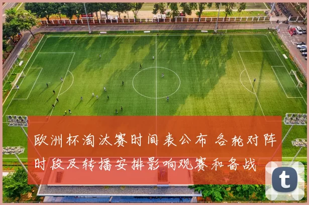 欧洲杯淘汰赛时间表公布 各轮对阵时段及转播安排影响观赛和备战