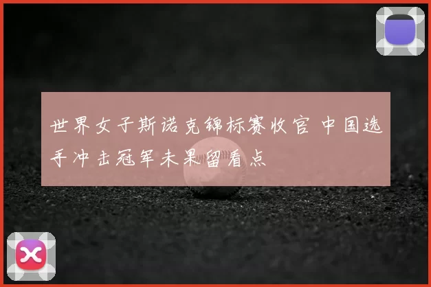 世界女子斯诺克锦标赛收官 中国选手冲击冠军未果留看点