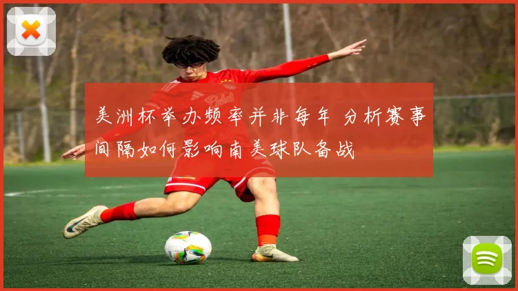美洲杯举办频率并非每年 分析赛事间隔如何影响南美球队备战