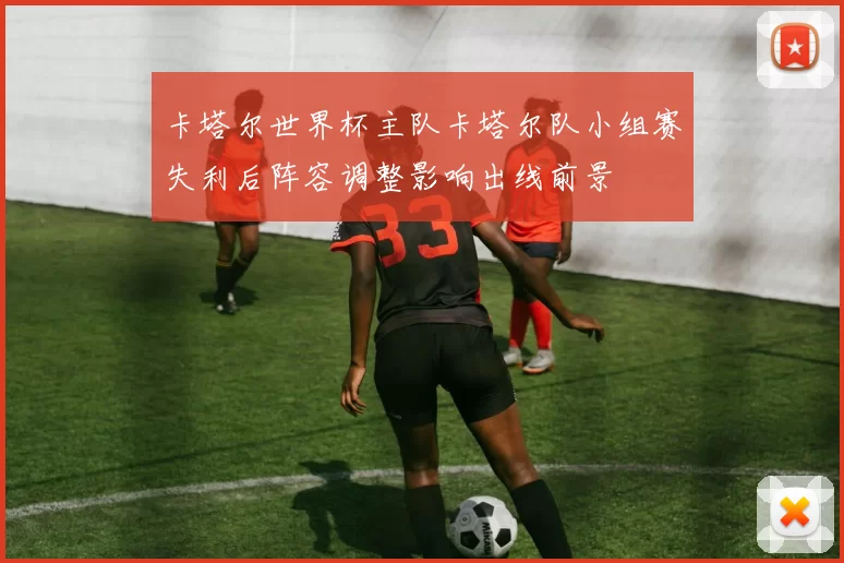 卡塔尔世界杯主队卡塔尔队小组赛失利后阵容调整影响出线前景