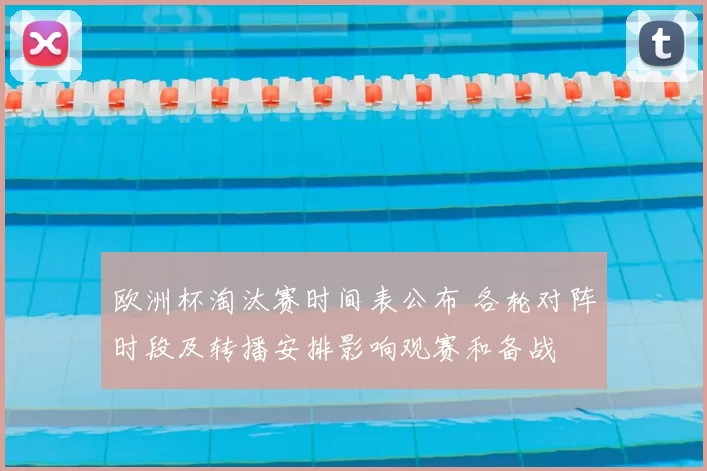 欧洲杯淘汰赛时间表公布 各轮对阵时段及转播安排影响观赛和备战
