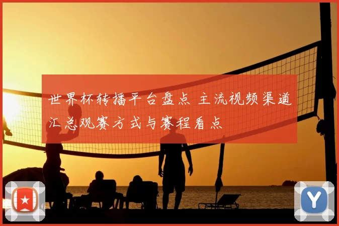 世界杯转播平台盘点 主流视频渠道汇总观赛方式与赛程看点