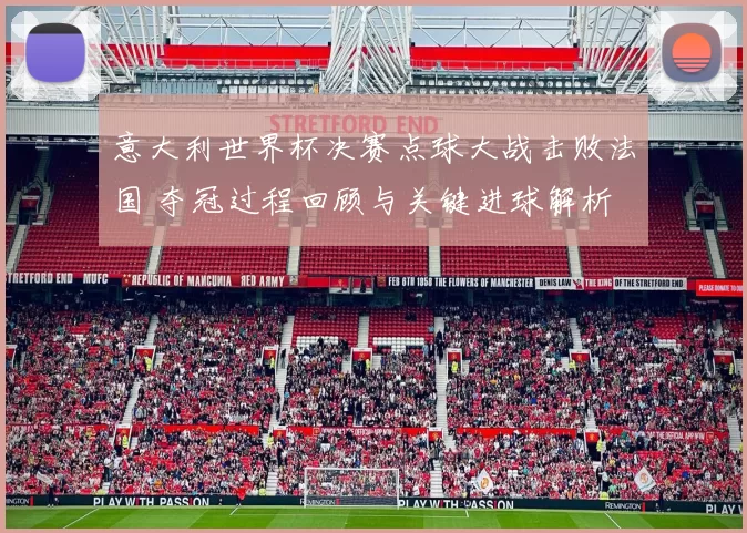 意大利世界杯决赛点球大战击败法国 夺冠过程回顾与关键进球解析