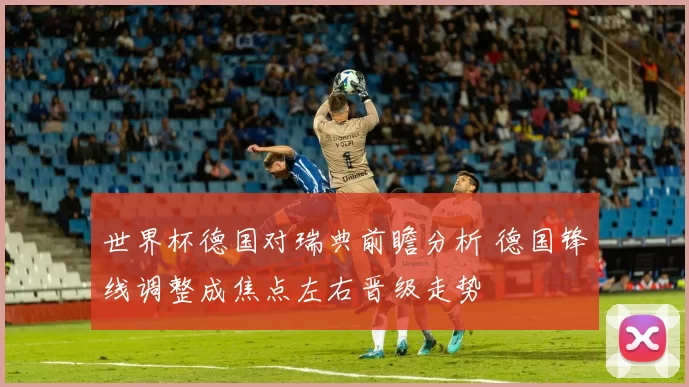 世界杯德国对瑞典前瞻分析 德国锋线调整成焦点左右晋级走势