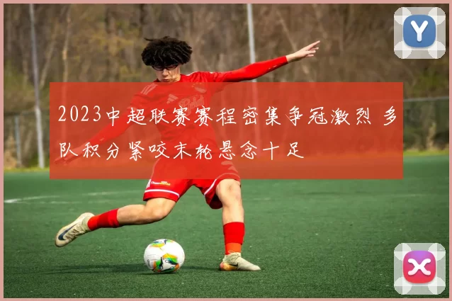 2023中超联赛赛程密集争冠激烈 多队积分紧咬末轮悬念十足
