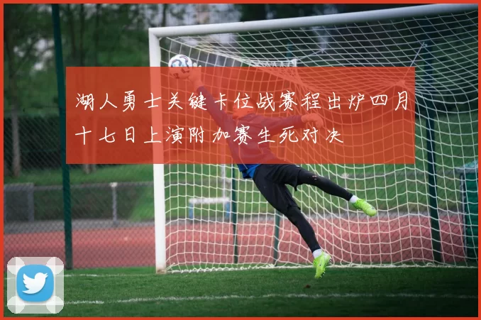 湖人勇士关键卡位战赛程出炉四月十七日上演附加赛生死对决