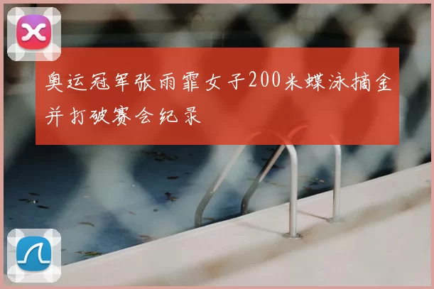 奥运冠军张雨霏女子200米蝶泳摘金并打破赛会纪录