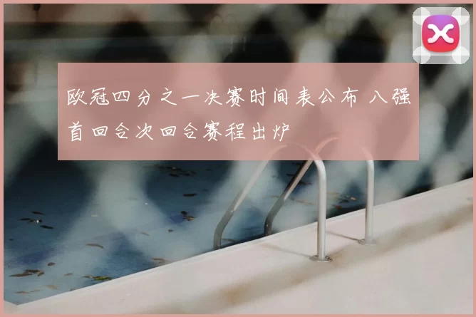 欧冠四分之一决赛时间表公布 八强首回合次回合赛程出炉