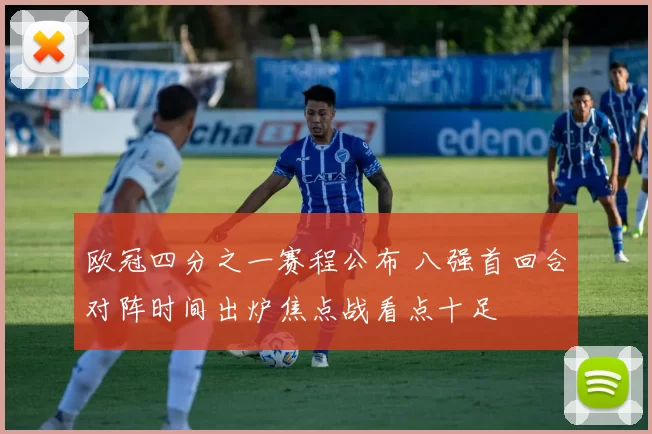 欧冠四分之一赛程公布 八强首回合对阵时间出炉焦点战看点十足