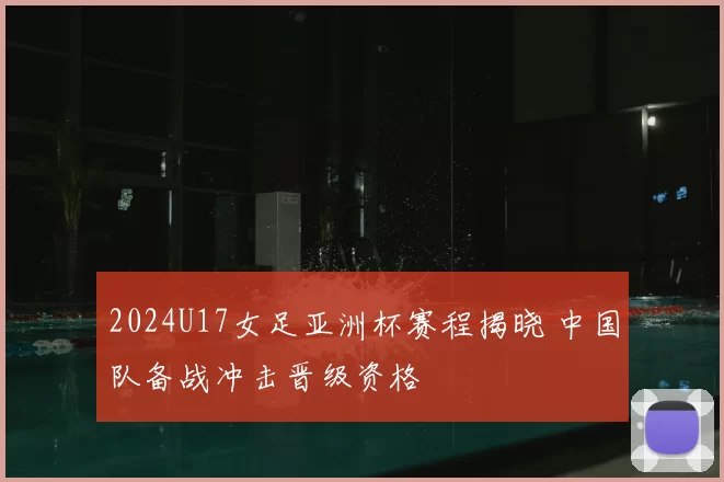 2024U17女足亚洲杯赛程揭晓 中国队备战冲击晋级资格